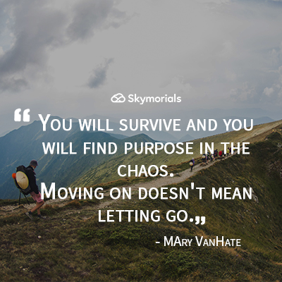 You will survive and you will find purpose in the chaos. Moving on doesn't mean letting go