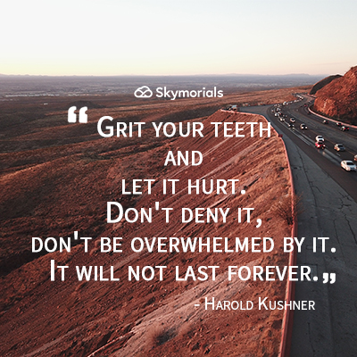 Grit your teeth and let it hurt. Don't deny it, don't be overwhelmed by it. It will not last forever