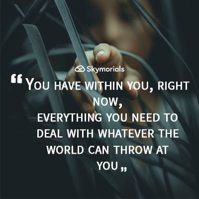 You have within you, right now, everything you need to deal with whatever the world can throw at you.