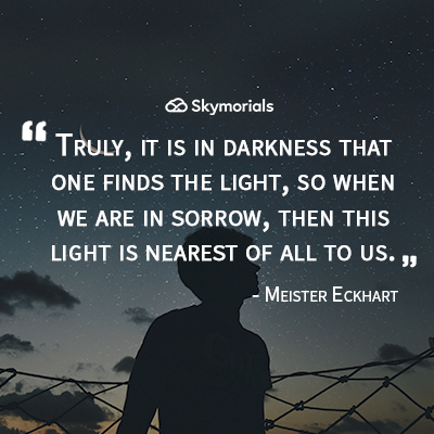 Truly, it is in darkness that one finds the light, so when we are in sorrow, then this light is nearest of all to us.