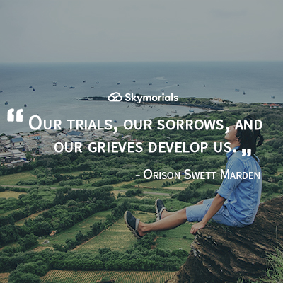 Our trials, our sorrows, and our grieves develop us.